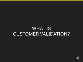 WHAT IS
CUSTOMER VALIDATION?




                       LEANSTARTUPMACHI
 