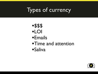Types of currency

 •$$$
 •LOI
 •Emails
 •Time and attention
 •Saliva
 