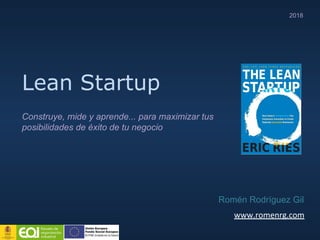 Lean Startup
Romén Rodríguez Gil
2018
Construye, mide y aprende... para maximizar tus
posibilidades de éxito de tu negocio
www.romenrg.com
 