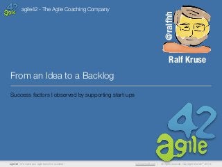 agile42 | We make your agile transition succeed ! www.agile42.com | All rights reserved. Copyright © 2007 - 2015.
agile42 - The Agile Coaching Company
From an Idea to a Backlog
Success factors I observed by supporting start-ups
Ralf Kruse
@ralfhh
 