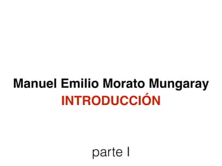 Manuel Emilio Morato Mungaray
parte I
INTRODUCCIÓN
 