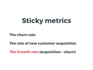 Sticky metrics
The churn rate
The rate of new customer acquisition
The Growth rate (acquisition - churn)
 