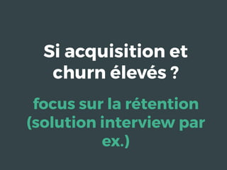 Si acquisition et
churn élevés ?
focus sur la rétention
(solution interview par
ex.)
 