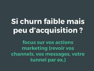 Si churn faible mais
peu d’acquisition ?
focus sur vos actions
marketing (revoir vos
channels, vos messages, votre
tunnel par ex.)
 