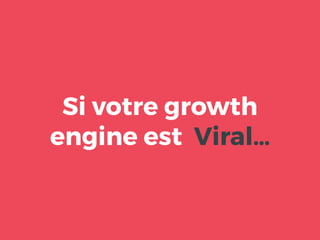 Si votre growth
engine est Viral…
 