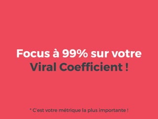 Focus à 99% sur votre
Viral Coefﬁcient !
* C’est votre métrique la plus importante !
 