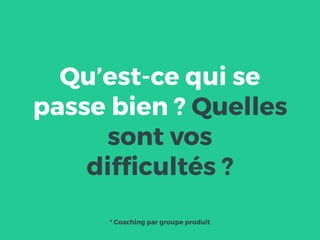 Qu’est-ce qui se
passe bien ? Quelles
sont vos
difﬁcultés ?
* Coaching par groupe produit
 