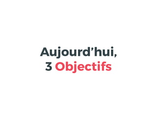Aujourd’hui,
3 Objectifs
 