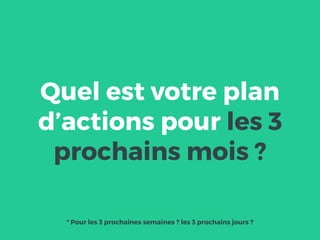 Quel est votre plan
d’actions pour les 3
prochains mois ?
* Pour les 3 prochaines semaines ? les 3 prochains jours ?
 