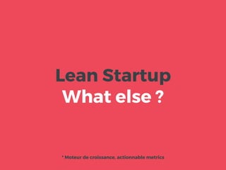 Lean Startup
What else ?
* Moteur de croissance, actionnable metrics
 