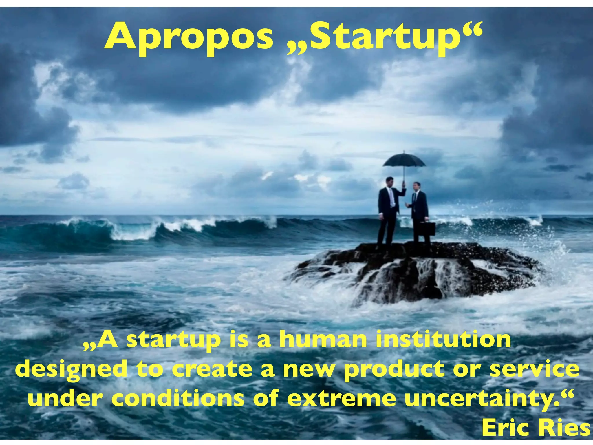 Apropos „Startup“
„A startup is a human institution
designed to create a new product or service
under conditions of extreme uncertainty.“
Eric Ries
 
