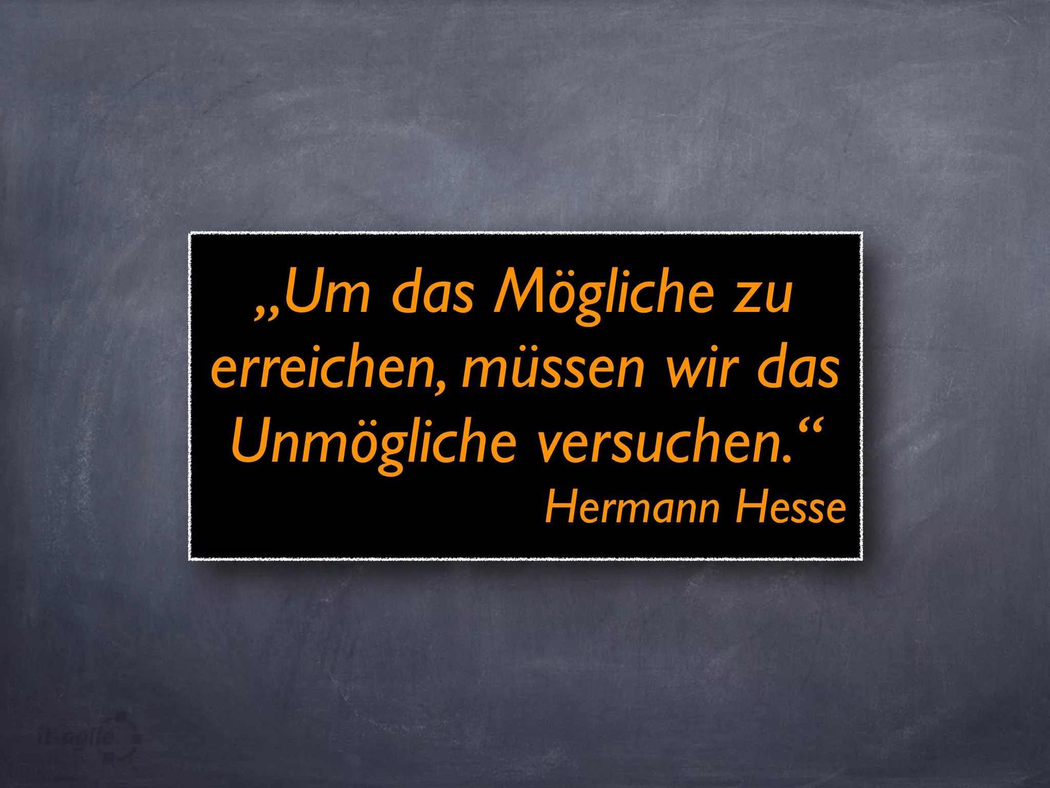 „Um das Mögliche zu
erreichen, müssen wir das
Unmögliche versuchen.“
Hermann Hesse
 