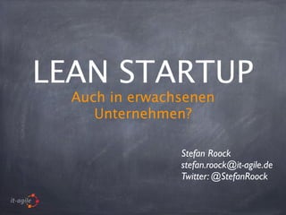 LEAN STARTUP
Auch in erwachsenen
Unternehmen?
Stefan Roock
stefan.roock@it-agile.de
Twitter: @StefanRoock
 