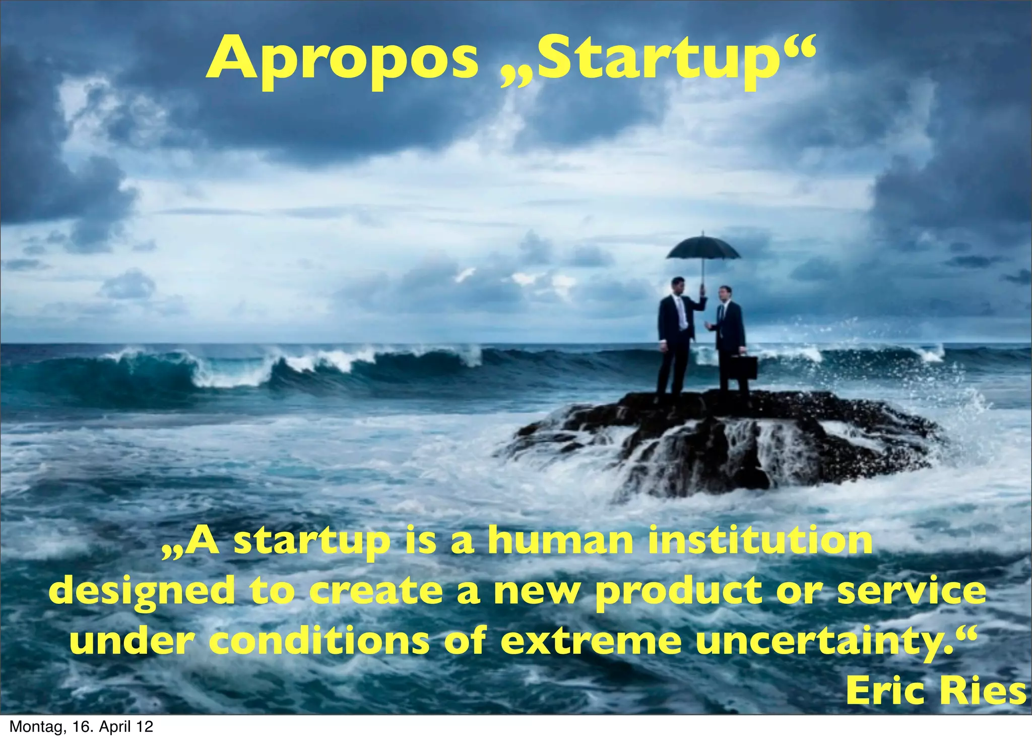 Apropos „Startup“




          „A startup is a human institution
     designed to create a new product or service
      under conditions of extreme uncertainty.“
                                          Eric Ries
Montag, 16. April 12
 