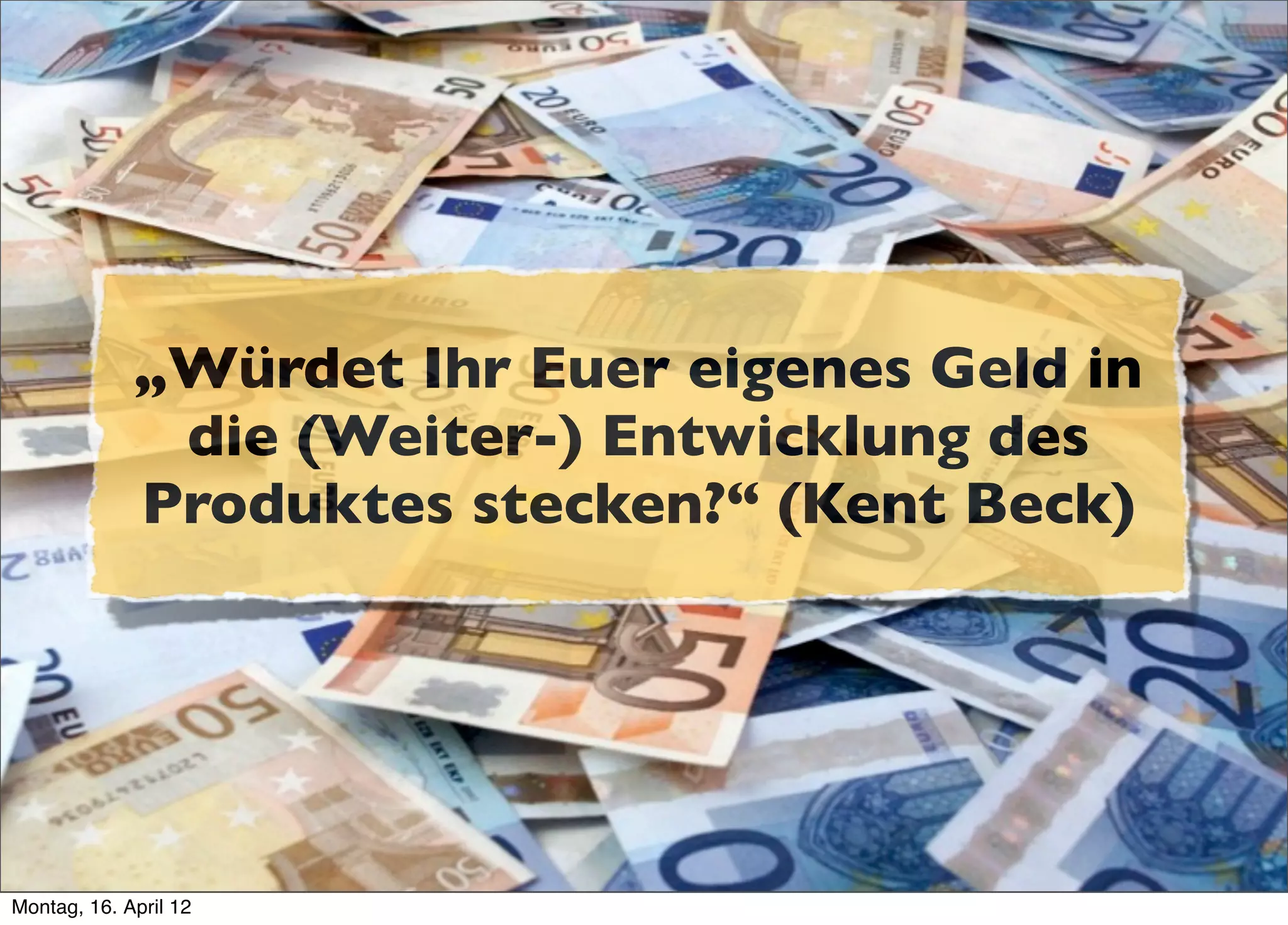 „Würdet Ihr Euer eigenes Geld in
              die (Weiter-) Entwicklung des
             Produktes stecken?“ (Kent Beck)




Montag, 16. April 12
 