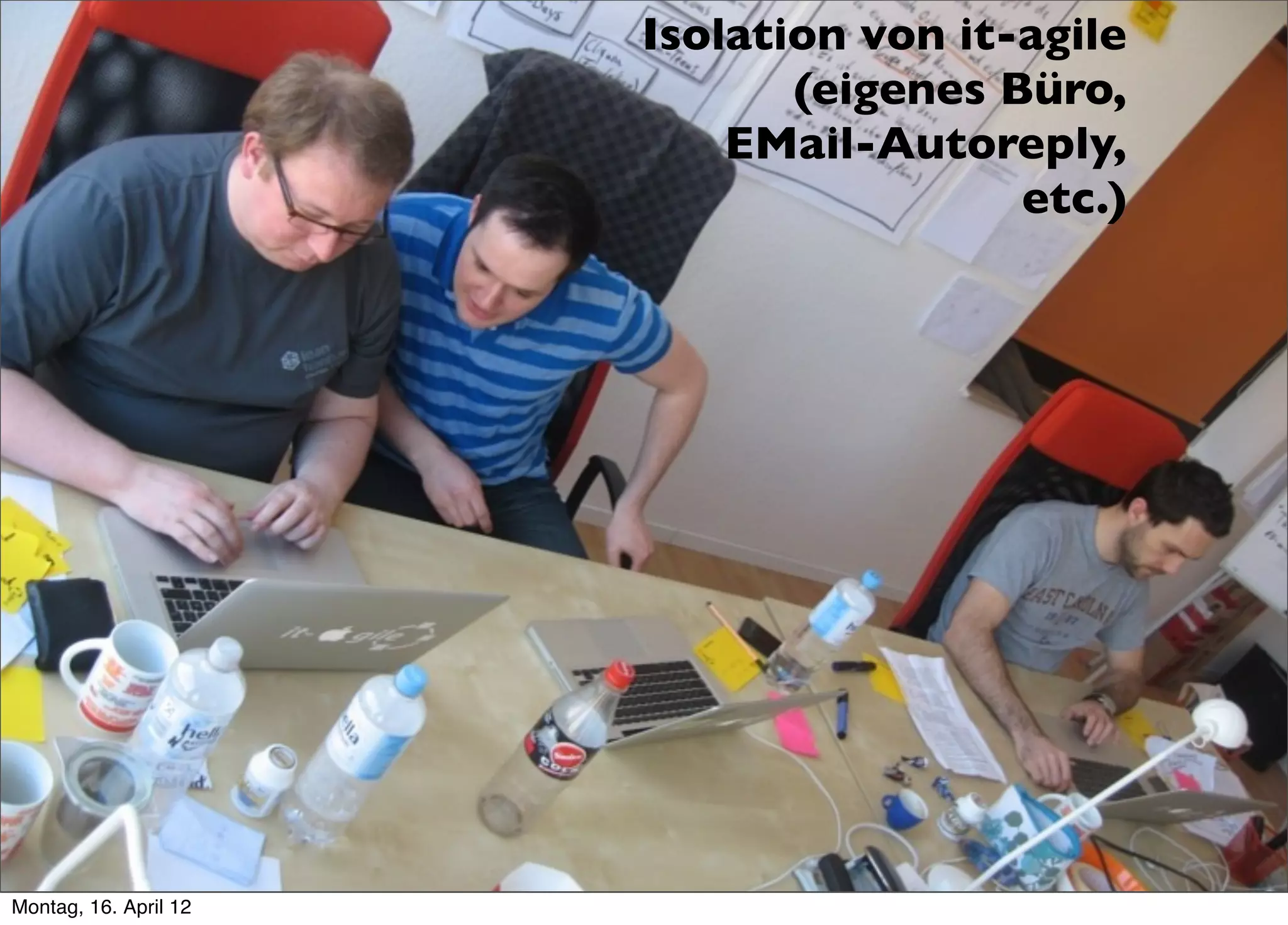 Isolation von it-agile
                              (eigenes Büro,
                           EMail-Autoreply,
                                        etc.)




Montag, 16. April 12
 