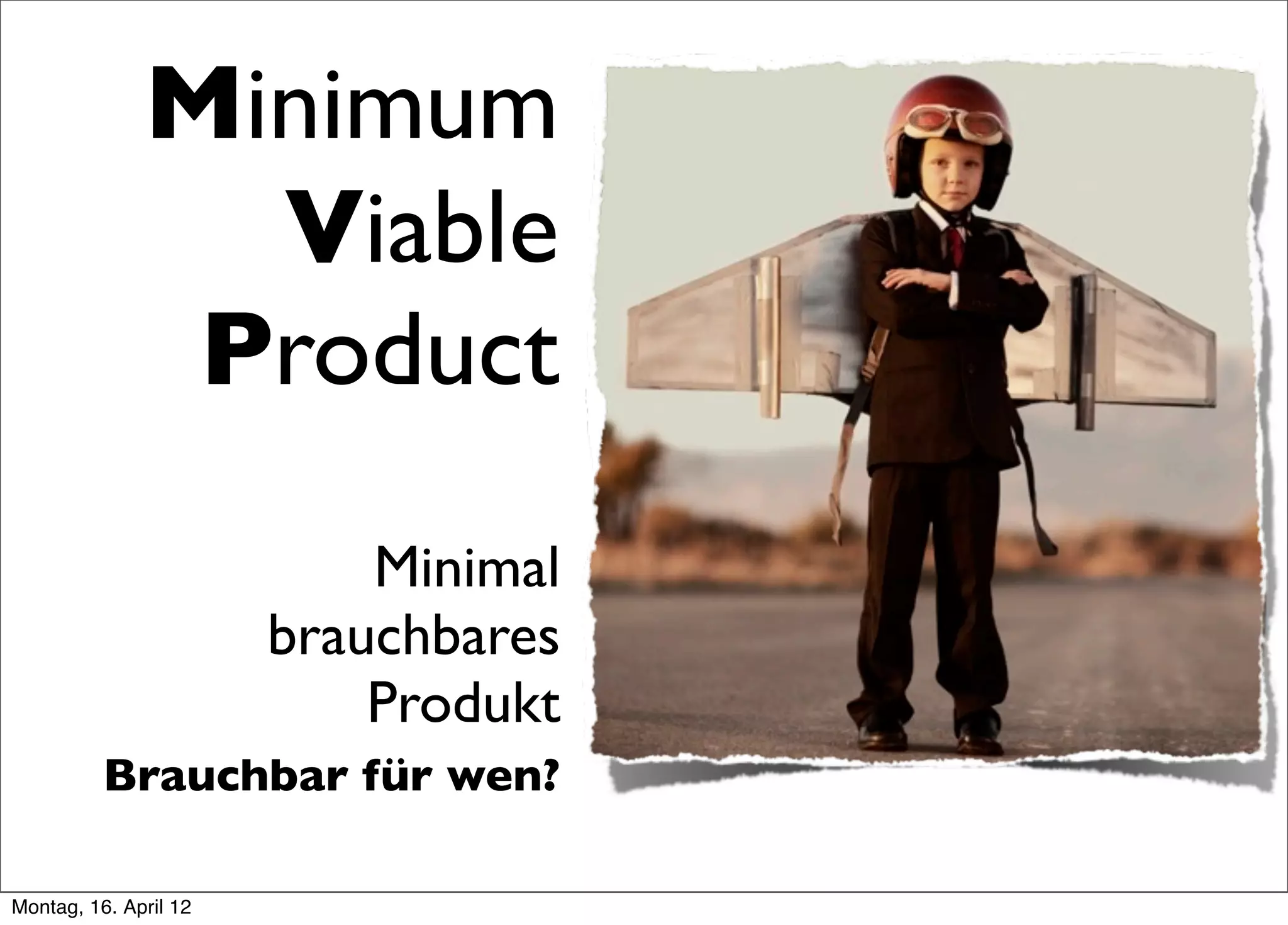 Minimum
                Viable
               Product
                           Minimal
                       brauchbares
                           Produkt
          Brauchbar für wen?

Montag, 16. April 12
 