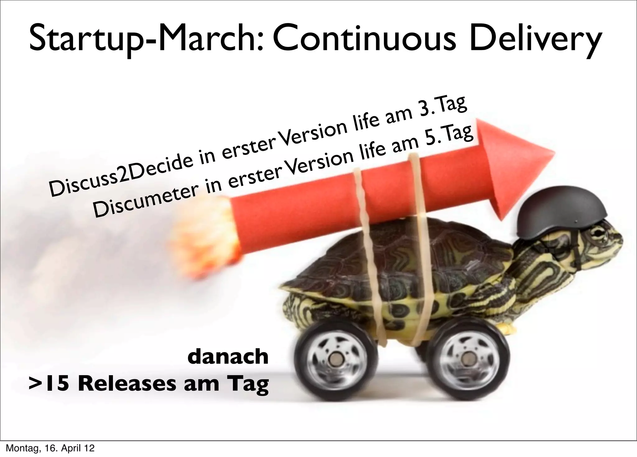 Startup-March: Continuous Delivery
                                                      3. Tag
                                              life am Tag
                                  er Version        am 5.
                          in erst           on life
                    ecide           r Versi
          Discuss2D ter in erste
              D iscume




                 danach
    >15 Releases am Tag

Montag, 16. April 12
 