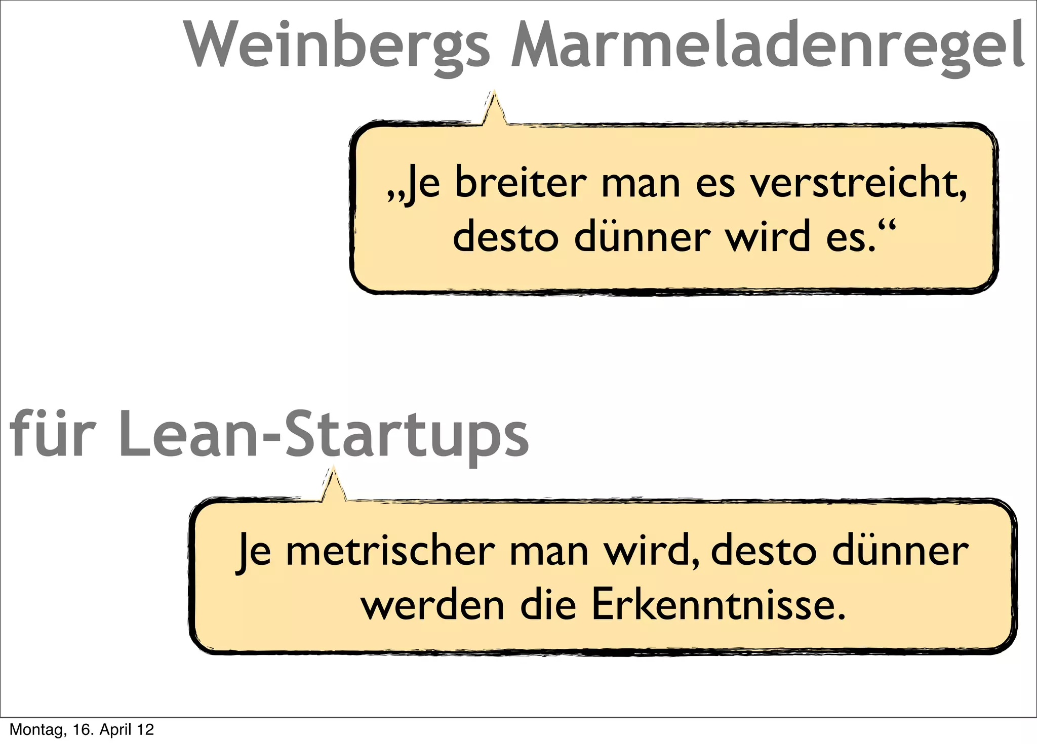 Weinbergs Marmeladenregel

                               „Je breiter man es verstreicht,
                                   desto dünner wird es.“



für Lean-Startups
                        Je metrischer man wird, desto dünner
                              werden die Erkenntnisse.

Montag, 16. April 12
 