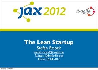 The Lean Startup
                            Stefan Roock
                          stefan.roock@it-agile.de
                           Twitter: @StefanRoock
                              Mainz, 16.04.2012


Montag, 16. April 12
 