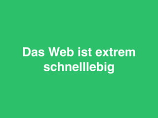 Das Web ist extrem
schnelllebig
 