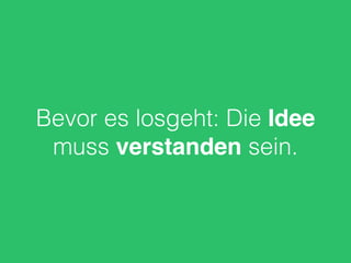 Bevor es losgeht: Die Idee
muss verstanden sein.
 