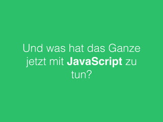 Und was hat das Ganze
jetzt mit JavaScript zu
tun?
 