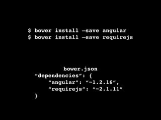$ bower install —save angular !
$ bower install —save requirejs
bower.json!
“dependencies”: {!
“angular”: “~1.2.16”,!
“requirejs”: “~2.1.11”!
}
 