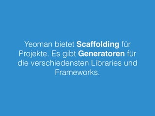 Yeoman bietet Scaffolding für
Projekte. Es gibt Generatoren für
die verschiedensten Libraries und
Frameworks.
 
