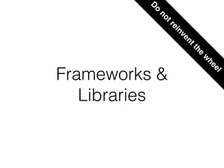 Frameworks &
Libraries
D
o
notreinventthe
w
heel
 