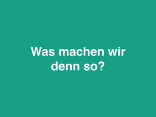 Was machen wir
denn so?
 