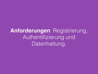 Anforderungen: Registrierung,
Authentiﬁzierung und
Datenhaltung.
 