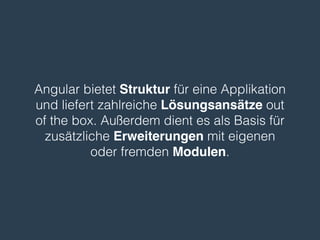 Angular bietet Struktur für eine Applikation
und liefert zahlreiche Lösungsansätze out
of the box. Außerdem dient es als Basis für
zusätzliche Erweiterungen mit eigenen
oder fremden Modulen.
 