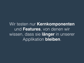 Wir testen nur Kernkomponenten
und Features, von denen wir
wissen, dass sie länger in unserer
Applikation bleiben.
 