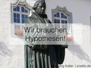 Wir brauchen
Hypothesen!
Hansjörg Keller / pixelio.de
 