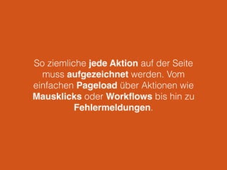So ziemliche jede Aktion auf der Seite
muss aufgezeichnet werden. Vom
einfachen Pageload über Aktionen wie
Mausklicks oder Workﬂows bis hin zu
Fehlermeldungen.
 