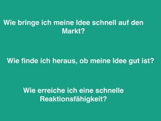 Wie bringe ich meine Idee schnell auf den
Markt?
Wie ﬁnde ich heraus, ob meine Idee gut ist?
Wie erreiche ich eine schnelle
Reaktionsfähigkeit?
 