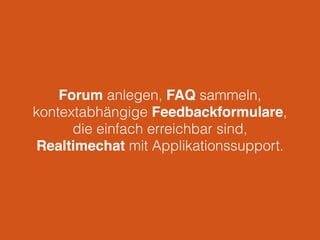 Forum anlegen, FAQ sammeln,
kontextabhängige Feedbackformulare,
die einfach erreichbar sind,
Realtimechat mit Applikationssupport.
 