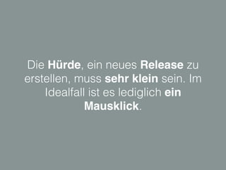 Die Hürde, ein neues Release zu
erstellen, muss sehr klein sein. Im
Idealfall ist es lediglich ein
Mausklick.
 