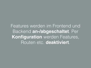 Features werden im Frontend und
Backend an-/abgeschaltet. Per
Konﬁguration werden Features,
Routen etc. deaktiviert.
 