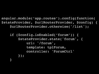 angular.module(‘app.routes’).config(function(
$stateProvider, $urlRouterProvider, $config) {!
$urlRouterProvider.otherwise('/list');!
!
if ($config.isEnabled(‘forum’)) {!
$stateProvider.state('forum', {!
url: '/forum',!
template: tplForum,!
controller: 'ForumCtrl'!
});!
}
 