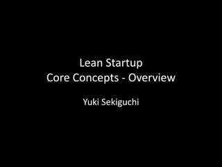 Lean Startup
Core Concepts - Overview
      Yuki Sekiguchi
 