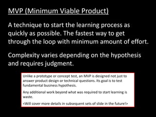 MVP (Minimum Viable Product)
A technique to start the learning process as
quickly as possible. The fastest way to get
thro...