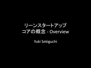 リーンスタートアップ
コアの概念 - Overview
    Yuki Sekiguchi
 