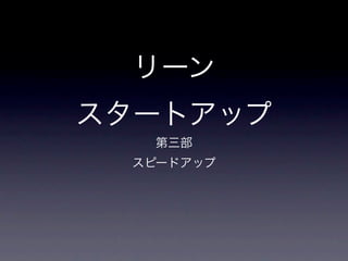 リーン
スタートアップ
   第三部
  スピードアップ
 