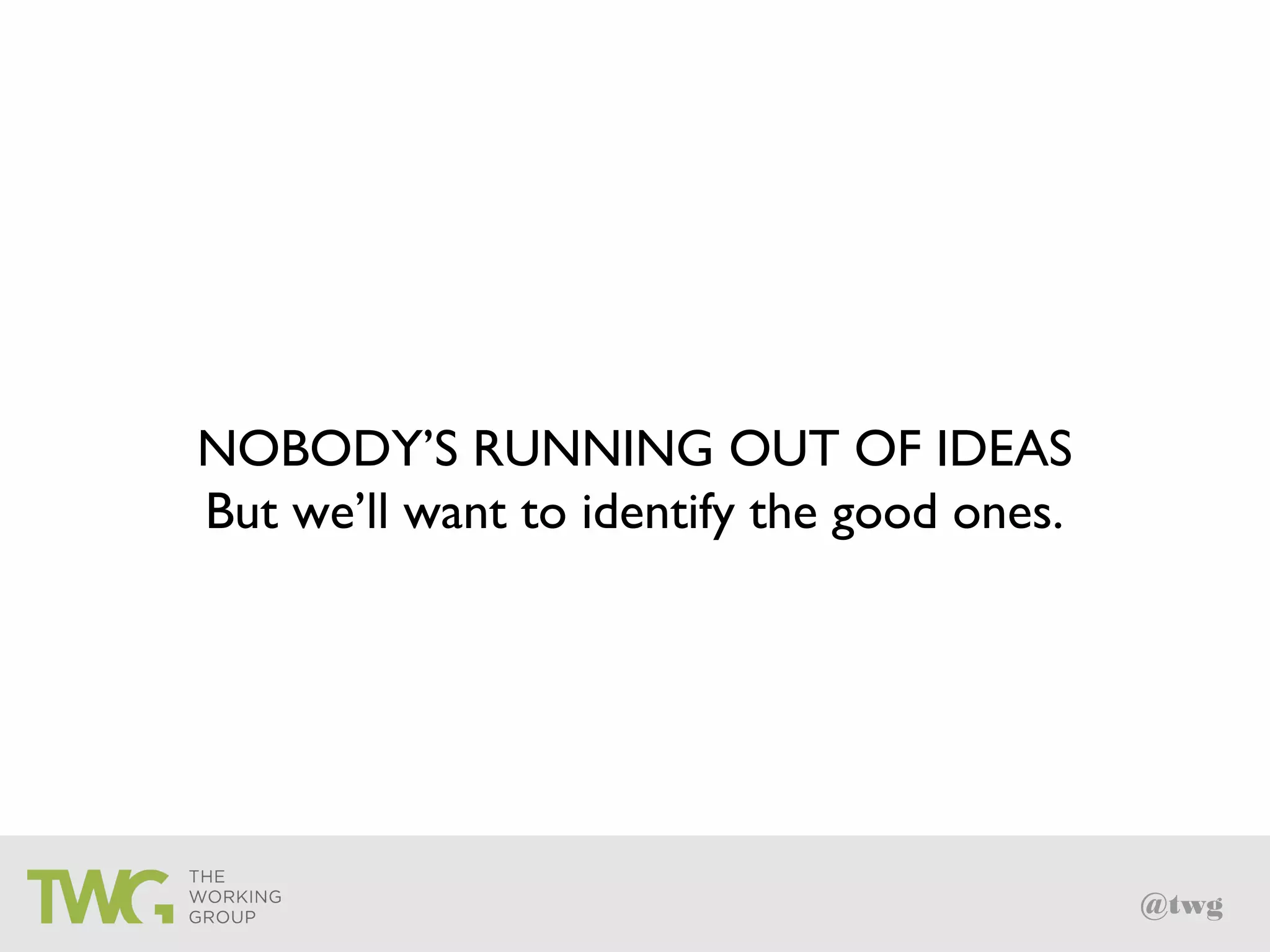 @twg
NOBODY’S RUNNING OUT OF IDEAS
But we’ll want to identify the good ones.
 