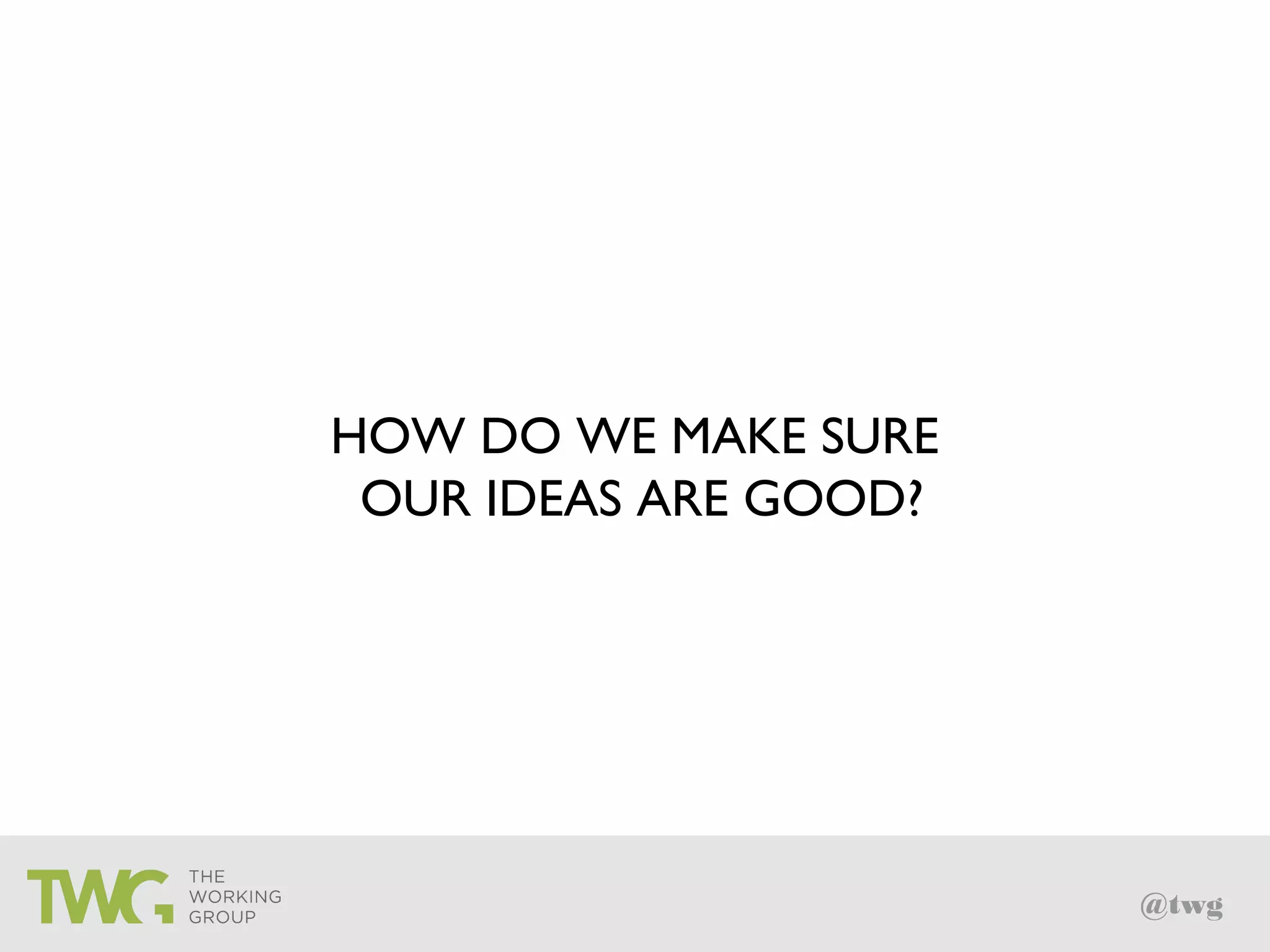 @twg
HOW DO WE MAKE SURE
OUR IDEAS ARE GOOD?
 