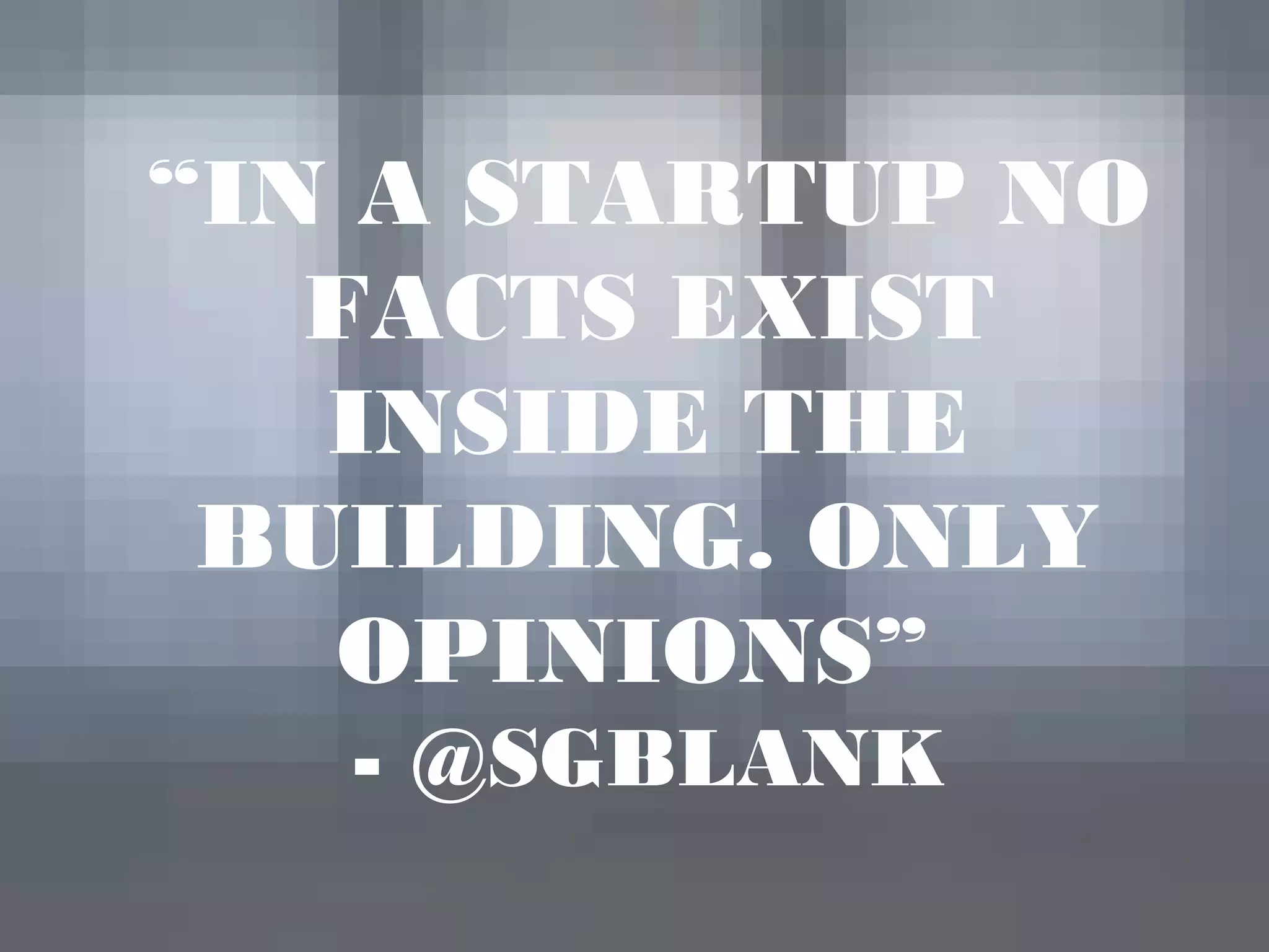 “IN A STARTUP NO
FACTS EXIST
INSIDE THE
BUILDING. ONLY
OPINIONS”
- @SGBLANK
 