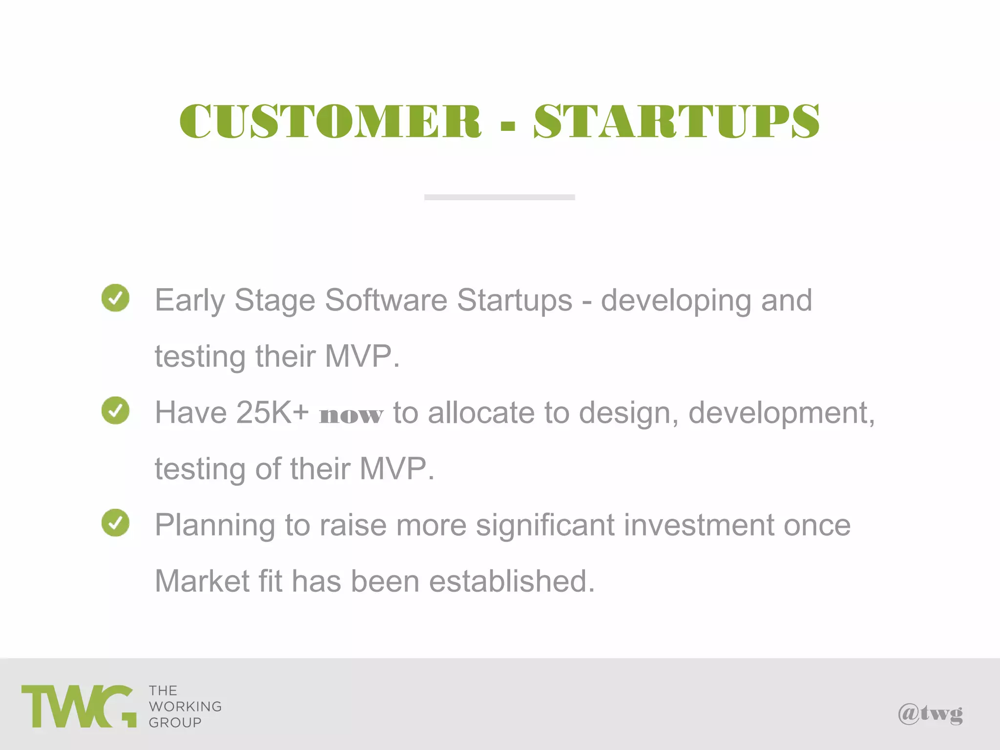 @twg
CUSTOMER - STARTUPS
Early Stage Software Startups - developing and
testing their MVP.
Have 25K+ now to allocate to design, development,
testing of their MVP.
Planning to raise more significant investment once
Market fit has been established.
 