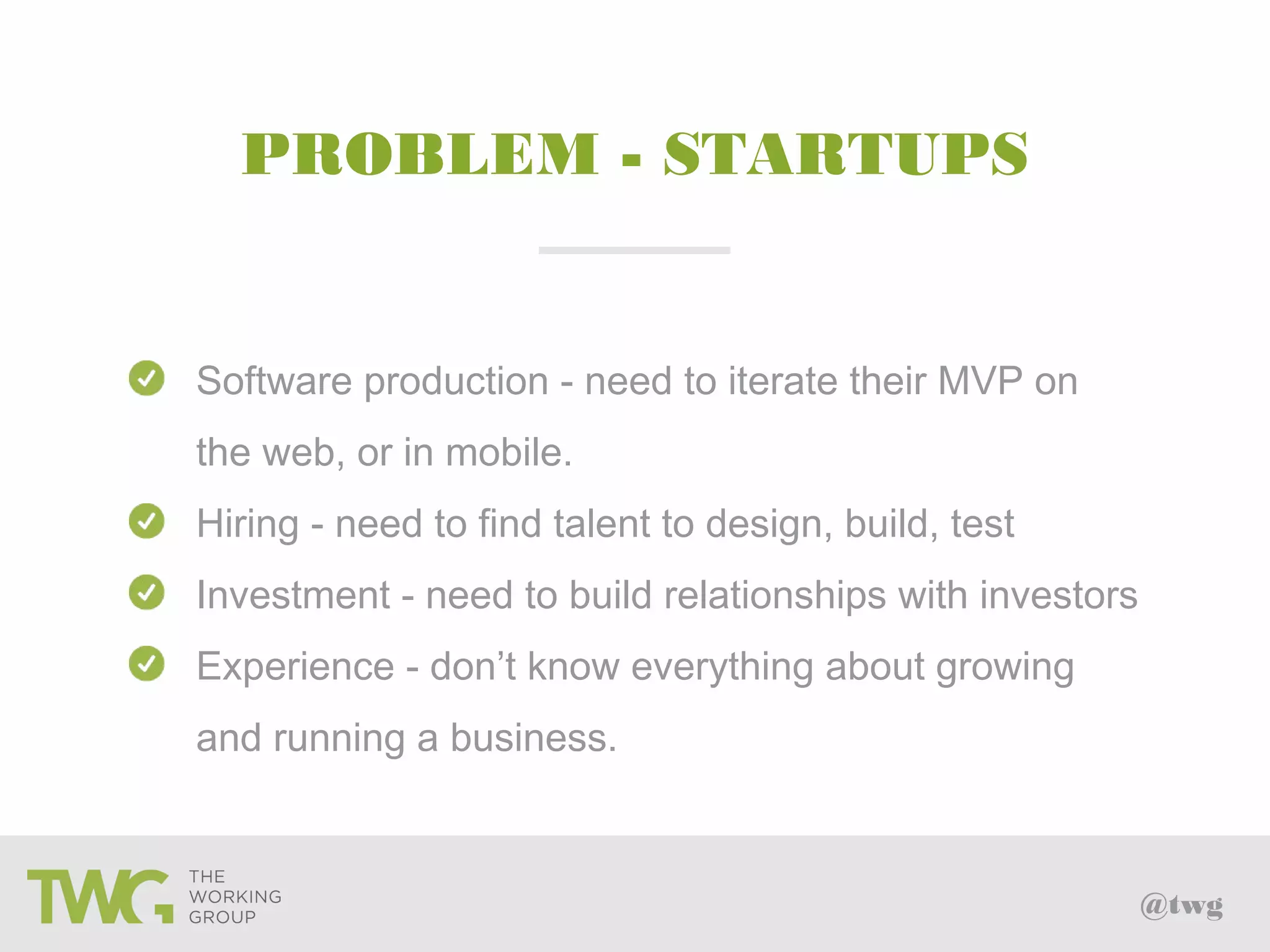 @twg
PROBLEM - STARTUPS
Software production - need to iterate their MVP on
the web, or in mobile.
Hiring - need to find talent to design, build, test
Investment - need to build relationships with investors
Experience - don’t know everything about growing
and running a business.
 